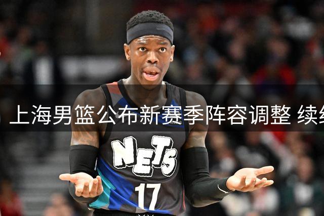 上海男篮公布新赛季阵容调整 续约6将提拔4新秀