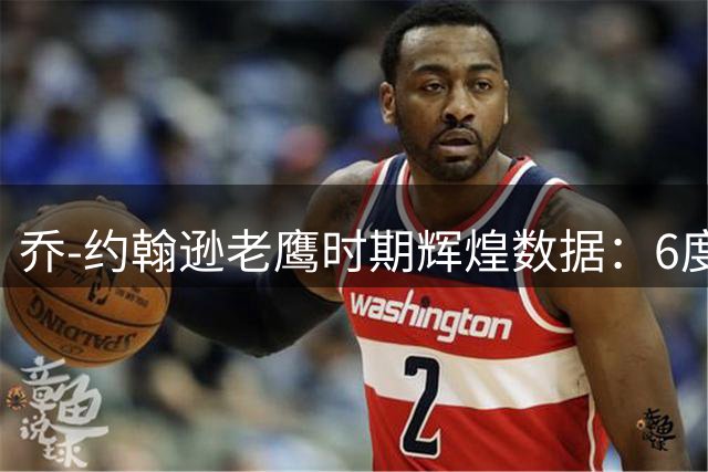 乔-约翰逊老鹰时期辉煌数据：6度入选全明星