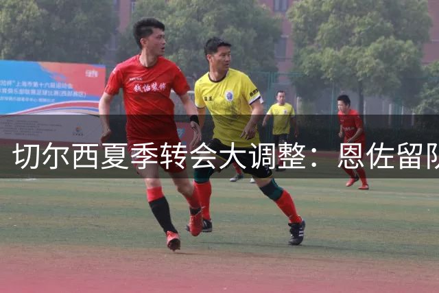 切尔西夏季转会大调整：恩佐留队，13人名单待清洗