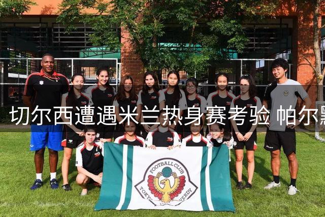 切尔西遭遇米兰热身赛考验 帕尔默领衔首发阵容