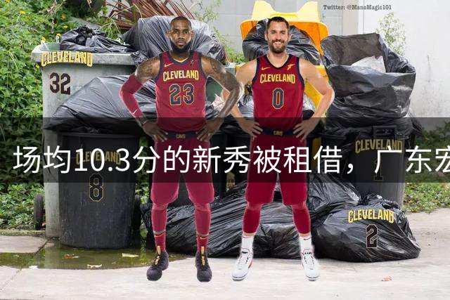 场均10.3分的新秀被租借，广东宏远只用一个赛季就放人