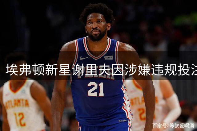 埃弗顿新星谢里夫因涉嫌违规投注遭英足总指控