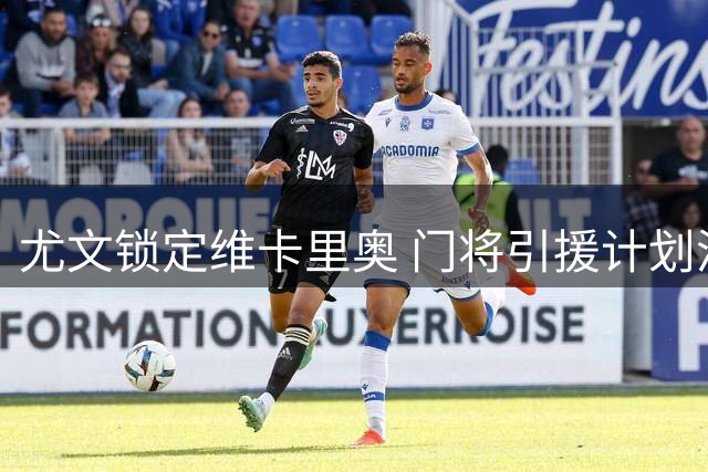 尤文锁定维卡里奥 门将引援计划浮出水面