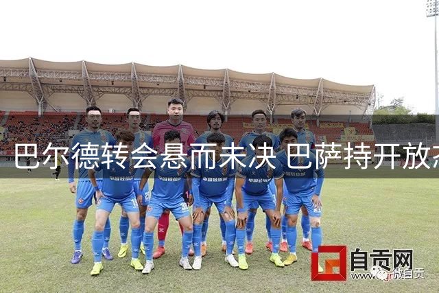 巴尔德转会悬而未决 巴萨持开放态度待高价出售