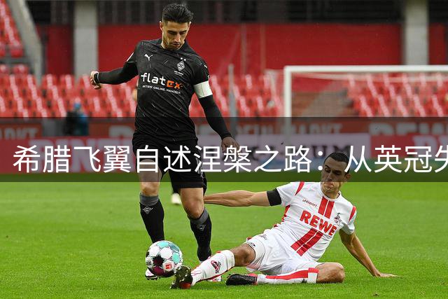 希腊飞翼自述涅槃之路：从英冠失意到阿森纳宠儿的华丽转身