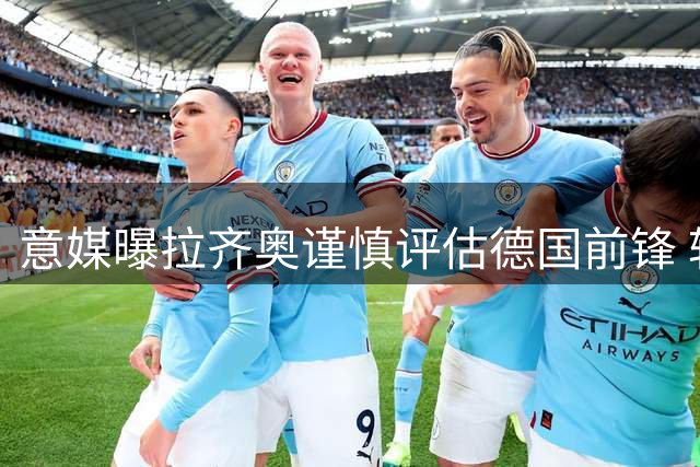 意媒曝拉齐奥谨慎评估德国前锋 转会存多重变数