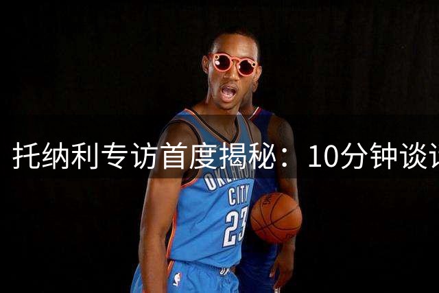 托纳利专访首度揭秘：10分钟谈话定乾坤 为何亿元转会选择热刺