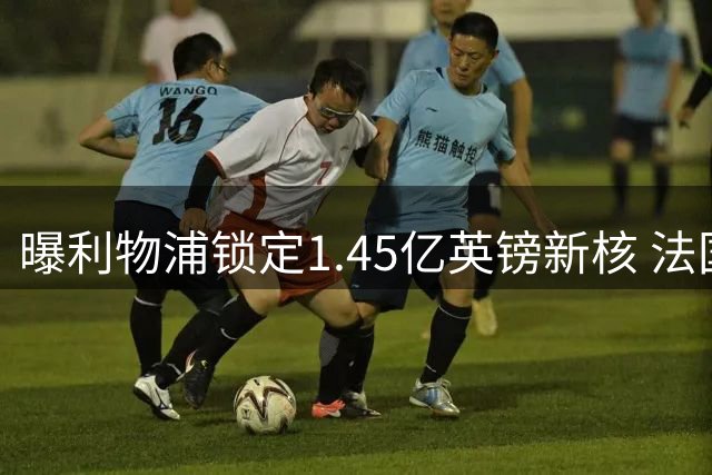 曝利物浦锁定1.45亿英镑新核 法国天才或成萨拉赫接班人