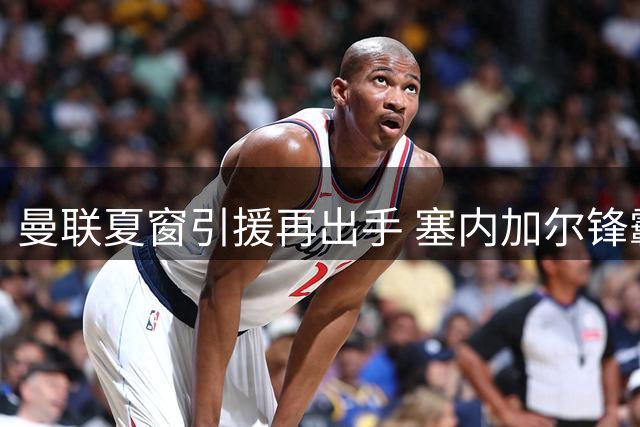 曼联夏窗引援再出手 塞内加尔锋霸成滕哈赫新目标