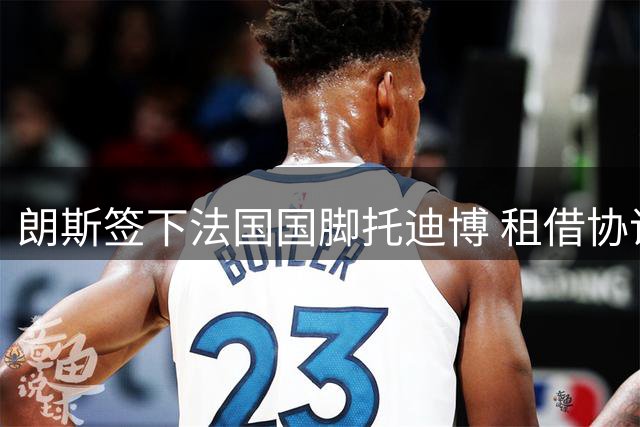 朗斯签下法国国脚托迪博 租借协议不含买断条款