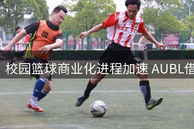 校园篮球商业化进程加速 AUBL借鉴NCAA模式打造视听盛宴