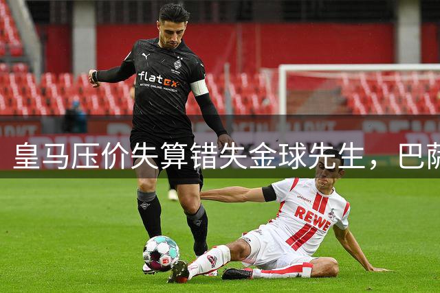 皇马压价失算错失金球先生，巴萨低价挖角重塑西甲格局