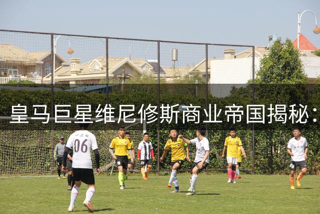 皇马巨星维尼修斯商业帝国揭秘：16家跨国品牌争相合作的背后