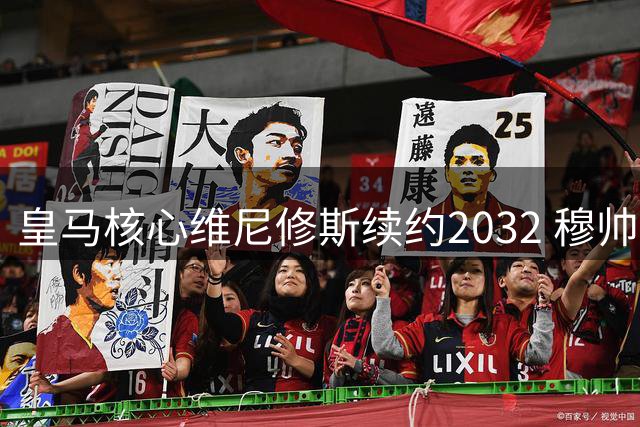 皇马核心维尼修斯续约2032 穆帅钦定新战舰灵魂