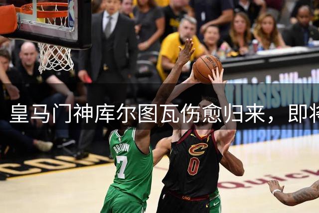 皇马门神库尔图瓦伤愈归来，即将亮相季前赛