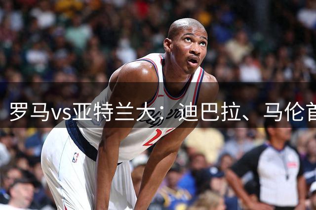 罗马vs亚特兰大：迪巴拉、马伦首发，罗德里戈-莫拉出战