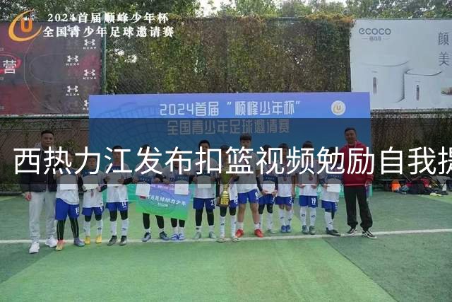 西热力江发布扣篮视频勉励自我提升