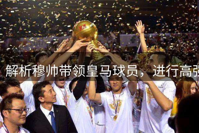 解析穆帅带领皇马球员，进行高强度训练：严守纪律、埋头苦干
