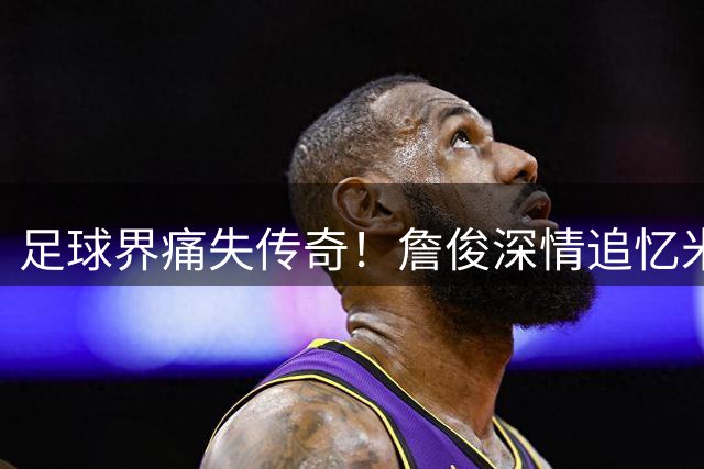 足球界痛失传奇！詹俊深情追忆米兰功勋队长巴雷西