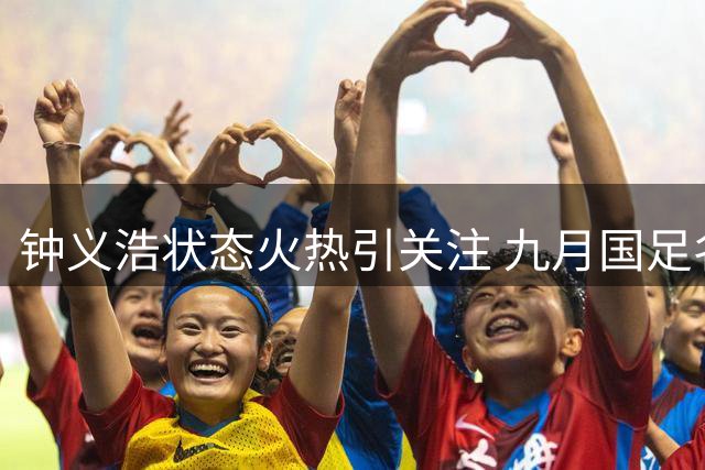 钟义浩状态火热引关注 九月国足名单是否会有他？