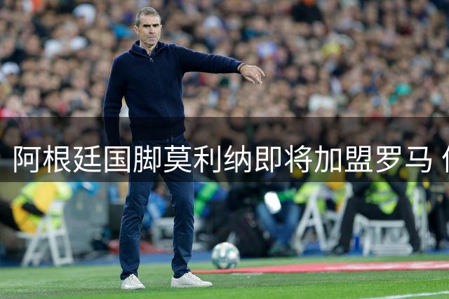 阿根廷国脚莫利纳即将加盟罗马 体检签约程序已启动