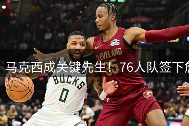 马克西成关键先生！76人队签下詹姆斯的幕后功臣曝光
