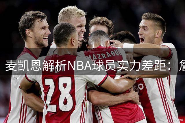 麦凯恩解析NBA球员实力差距：詹姆斯与普通球员的鸿沟超出想象
